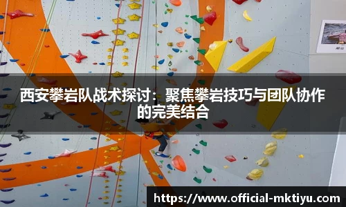 西安攀岩队战术探讨：聚焦攀岩技巧与团队协作的完美结合