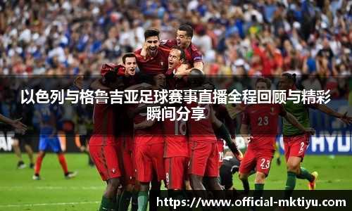 以色列与格鲁吉亚足球赛事直播全程回顾与精彩瞬间分享